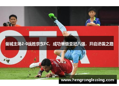 曼城主场2-0战胜京东FC，成功晋级亚冠八强，开启逆袭之路